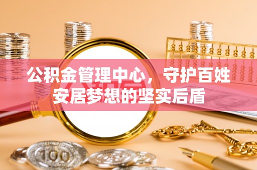 郑州公积金管理中心，守护百姓安居梦想的坚实后盾