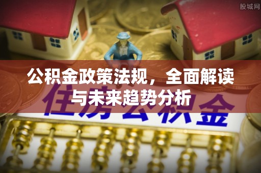 郑州公积金政策法规，全面解读与未来趋势分析