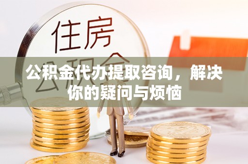 郑州公积金代办提取咨询，解决你的疑问与烦恼