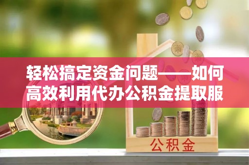 郑州轻松搞定资金问题——如何高效利用代办公积金提取服务