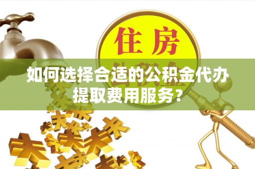 郑州如何选择合适的公积金代办提取费用服务？