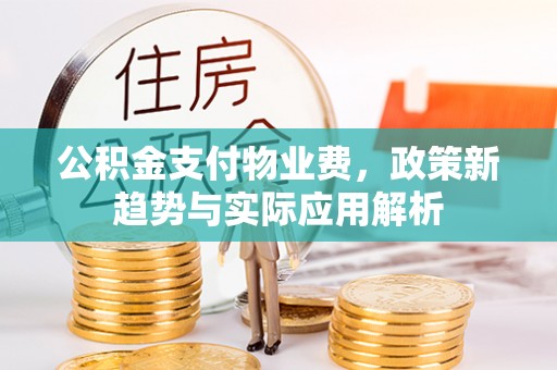 郑州公积金支付物业费，政策新趋势与实际应用解析