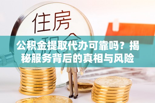 郑州公积金提取代办可靠吗？揭秘服务背后的真相与风险