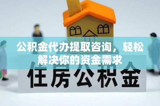 郑州公积金代办提取咨询，轻松解决你的资金需求