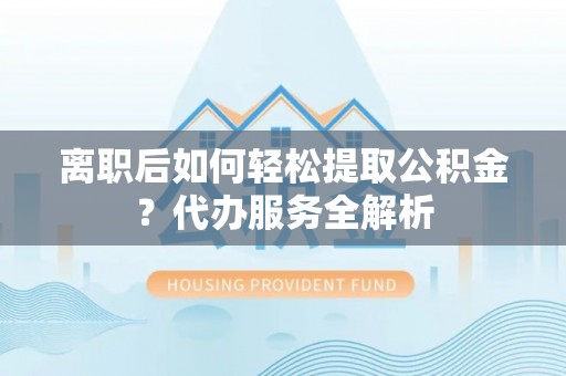 郑州离职后如何轻松提取公积金？代办服务全解析