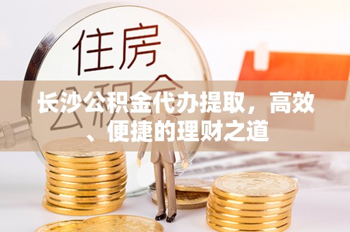 郑州长沙公积金代办提取，高效、便捷的理财之道