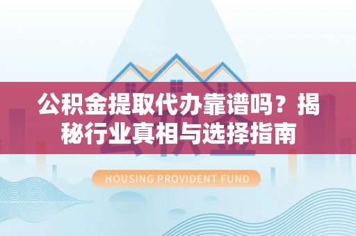 郑州公积金提取代办靠谱吗？揭秘行业真相与选择指南