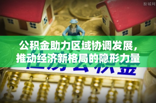 郑州公积金助力区域协调发展，推动经济新格局的隐形力量