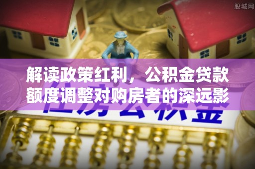 郑州解读政策红利，公积金贷款额度调整对购房者的深远影响
