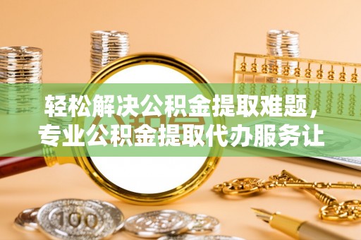 郑州轻松解决公积金提取难题，专业公积金提取代办服务让生活更便捷