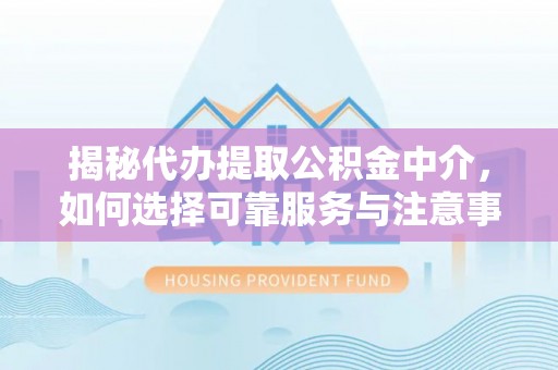 郑州揭秘代办提取公积金中介，如何选择可靠服务与注意事项