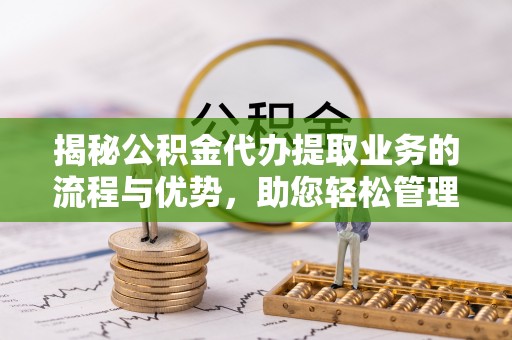 郑州揭秘公积金代办提取业务的流程与优势，助您轻松管理财务
