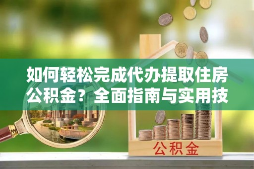 郑州如何轻松完成代办提取住房公积金？全面指南与实用技巧