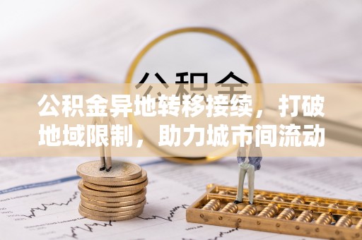 郑州公积金异地转移接续，打破地域限制，助力城市间流动新趋势
