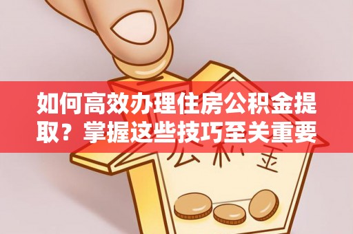 郑州如何高效办理住房公积金提取？掌握这些技巧至关重要