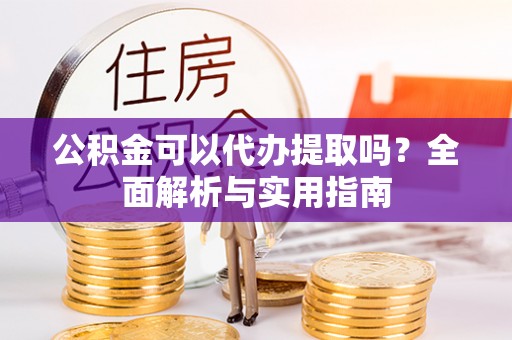 郑州公积金可以代办提取吗？全面解析与实用指南