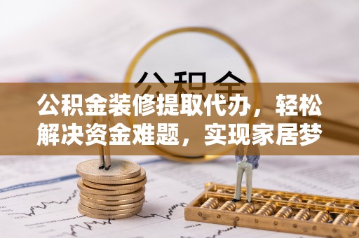 郑州公积金装修提取代办，轻松解决资金难题，实现家居梦想