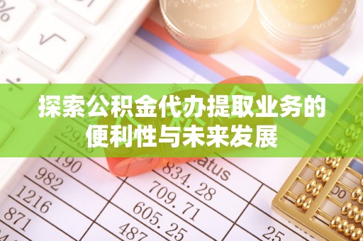 郑州探索公积金代办提取业务的便利性与未来发展