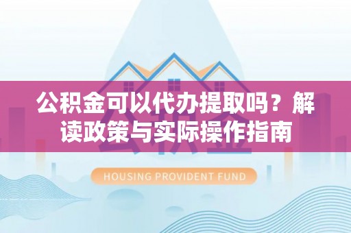 郑州公积金可以代办提取吗？解读政策与实际操作指南