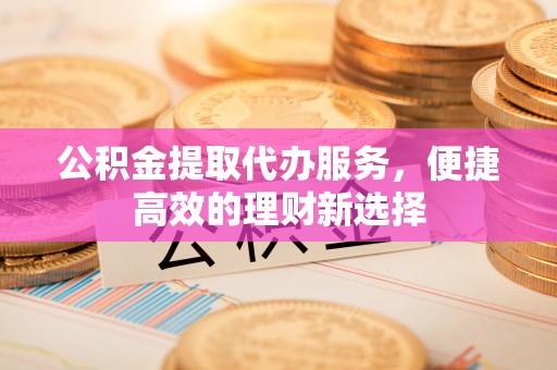 郑州公积金提取代办服务，便捷高效的理财新选择
