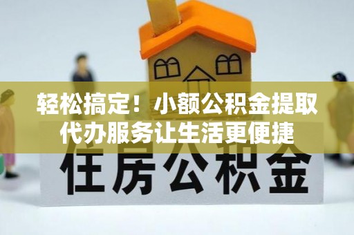 郑州轻松搞定！小额公积金提取代办服务让生活更便捷