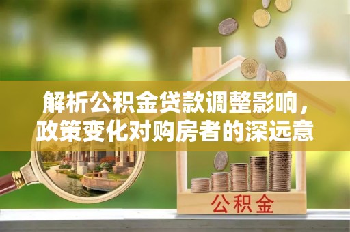 郑州解析公积金贷款调整影响，政策变化对购房者的深远意义