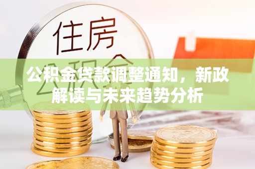 郑州公积金贷款调整通知，新政解读与未来趋势分析