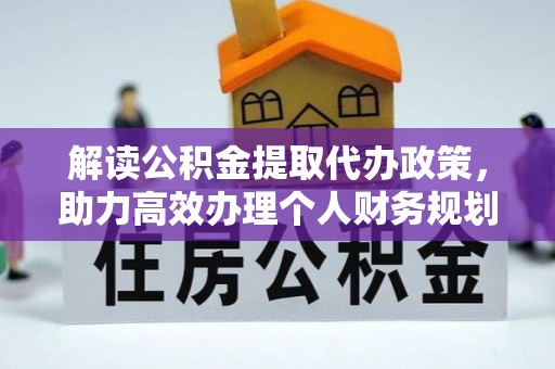 郑州解读公积金提取代办政策，助力高效办理个人财务规划