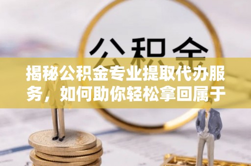 郑州揭秘公积金专业提取代办服务，如何助你轻松拿回属于你的资金