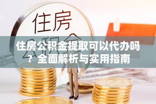 郑州住房公积金提取可以代办吗？全面解析与实用指南
