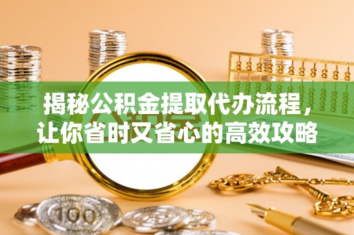 郑州揭秘公积金提取代办流程，让你省时又省心的高效攻略