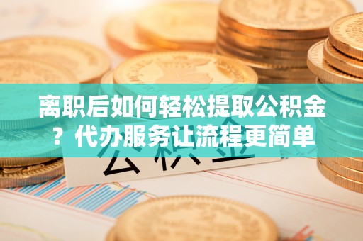 郑州离职后如何轻松提取公积金？代办服务让流程更简单