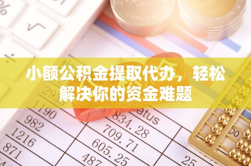 郑州小额公积金提取代办，轻松解决你的资金难题