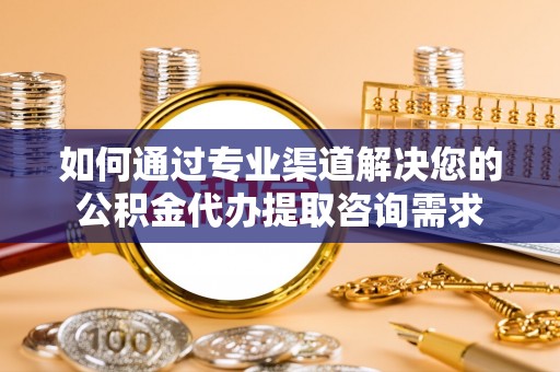 郑州如何通过专业渠道解决您的公积金代办提取咨询需求
