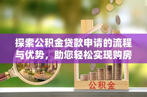 郑州探索公积金贷款申请的流程与优势，助您轻松实现购房梦想