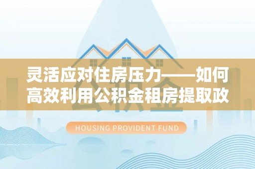 郑州灵活应对住房压力——如何高效利用公积金租房提取政策