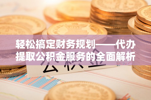 郑州轻松搞定财务规划——代办提取公积金服务的全面解析