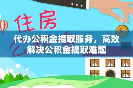 郑州代办公积金提取服务，高效解决公积金提取难题