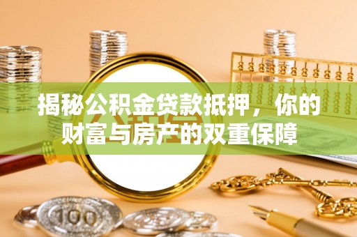 郑州揭秘公积金贷款抵押，你的财富与房产的双重保障