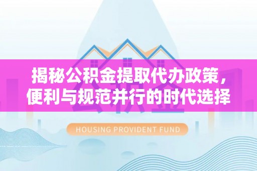 郑州揭秘公积金提取代办政策，便利与规范并行的时代选择