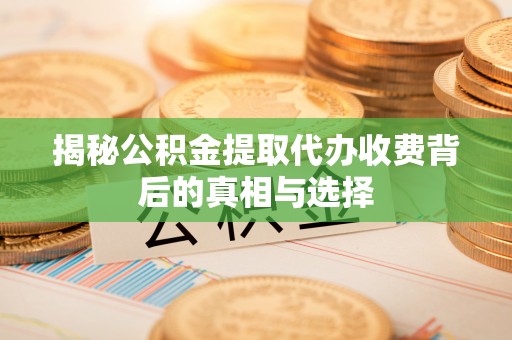 郑州揭秘公积金提取代办收费背后的真相与选择