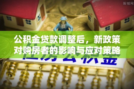 郑州公积金贷款调整后，新政策对购房者的影响与应对策略