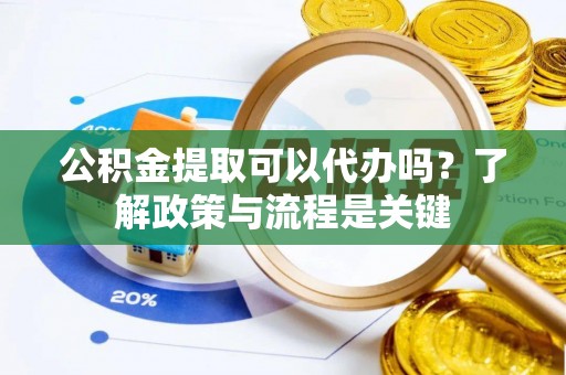 郑州公积金提取可以代办吗？了解政策与流程是关键