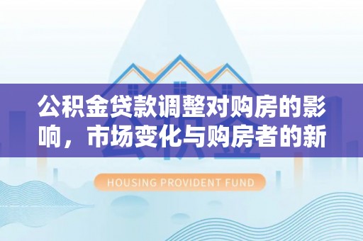 郑州公积金贷款调整对购房的影响，市场变化与购房者的新选择
