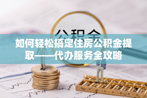 郑州如何轻松搞定住房公积金提取——代办服务全攻略