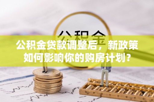 郑州公积金贷款调整后，新政策如何影响你的购房计划？