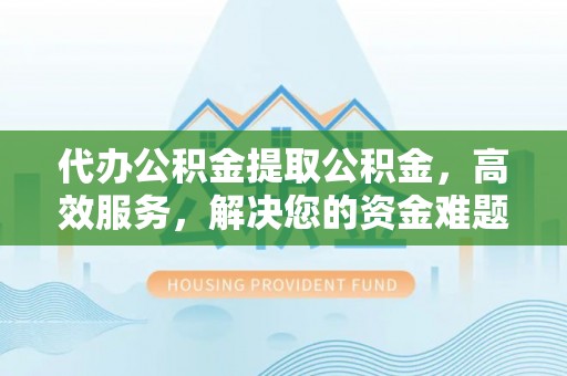 郑州代办公积金提取公积金，高效服务，解决您的资金难题