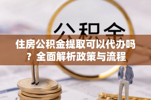 郑州住房公积金提取可以代办吗？全面解析政策与流程