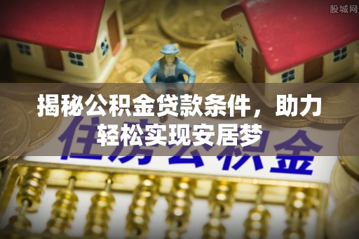 郑州揭秘公积金贷款条件，助力轻松实现安居梦