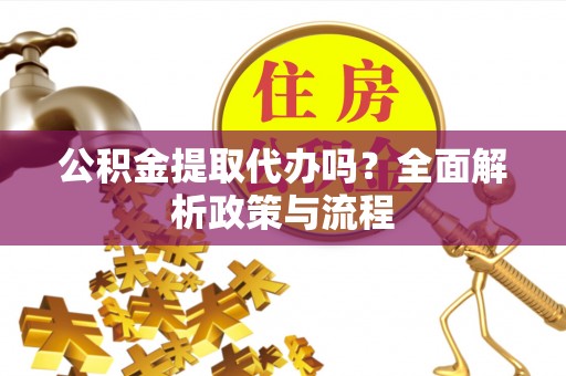 郑州公积金提取代办吗？全面解析政策与流程